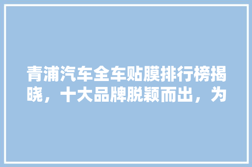青浦汽车全车贴膜排行榜揭晓，十大品牌脱颖而出，为您爱车提供全方位防护！