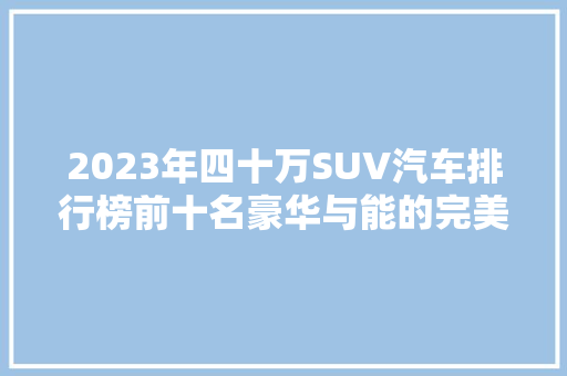 2023年四十万SUV汽车排行榜前十名豪华与能的完美融合