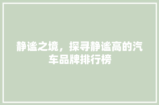 静谧之境，探寻静谧高的汽车品牌排行榜