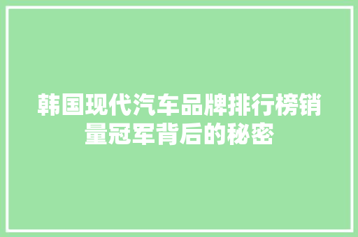 韩国现代汽车品牌排行榜销量冠军背后的秘密