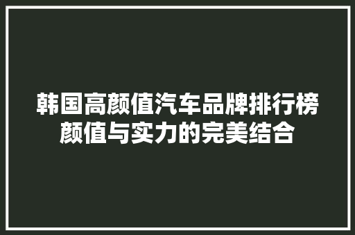 韩国高颜值汽车品牌排行榜颜值与实力的完美结合