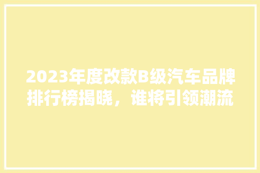 2023年度改款B级汽车品牌排行榜揭晓，谁将引领潮流