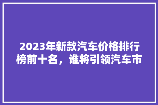 2023年新款汽车价格排行榜前十名，谁将引领汽车市场新潮流
