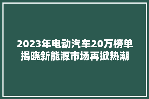 2023年电动汽车20万榜单揭晓新能源市场再掀热潮