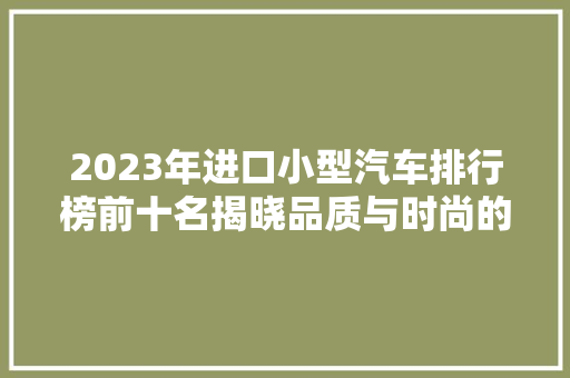 2023年进口小型汽车排行榜前十名揭晓品质与时尚的完美融合