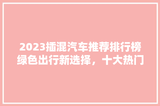 2023插混汽车推荐排行榜绿色出行新选择，十大热门车型盘点