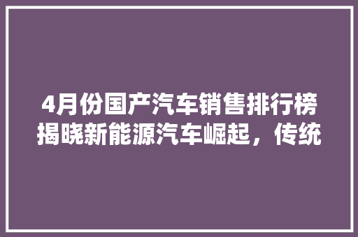4月份国产汽车销售排行榜揭晓新能源汽车崛起，传统燃油车转型加速