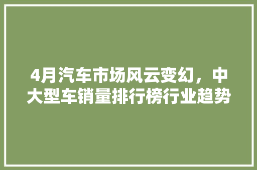4月汽车市场风云变幻，中大型车销量排行榜行业趋势