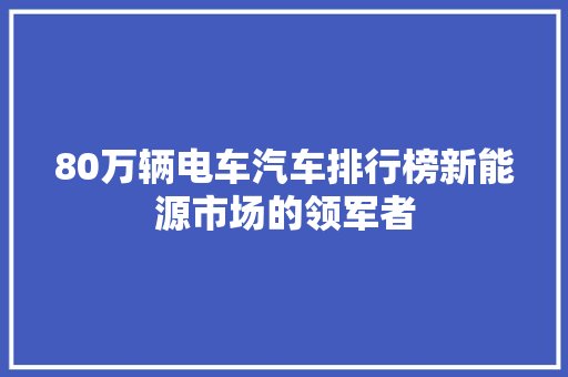 80万辆电车汽车排行榜新能源市场的领军者