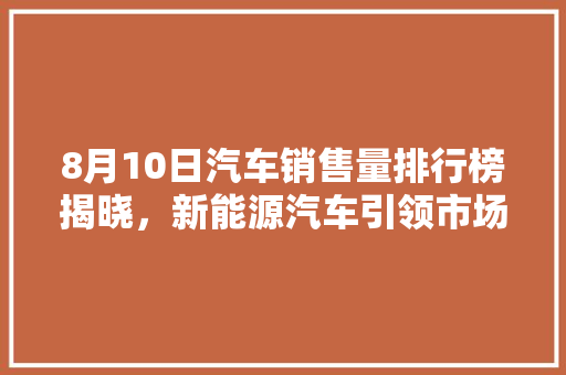 8月10日汽车销售量排行榜揭晓，新能源汽车引领市场新趋势