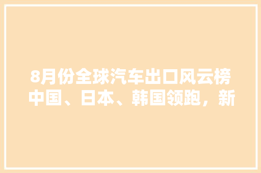 8月份全球汽车出口风云榜中国、日本、韩国领跑，新能源汽车崛起