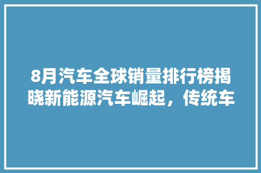 8月汽车全球销量排行榜揭晓新能源汽车崛起，传统车企面临挑战