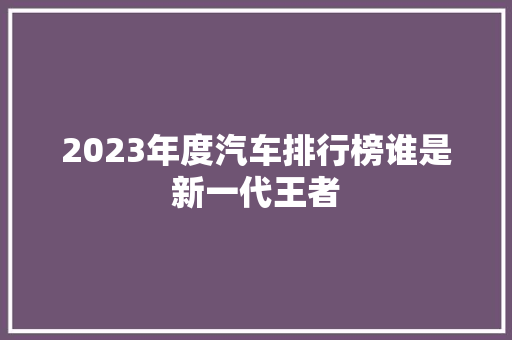 2023年度汽车排行榜谁是新一代王者