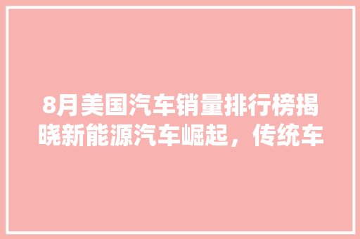 8月美国汽车销量排行榜揭晓新能源汽车崛起，传统车企面临挑战