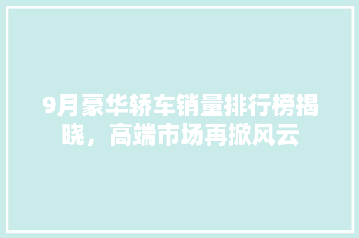 9月豪华轿车销量排行榜揭晓，高端市场再掀风云