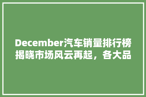 December汽车销量排行榜揭晓市场风云再起，各大品牌争锋相对