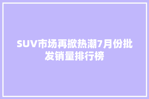 SUV市场再掀热潮7月份批发销量排行榜