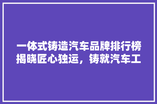 一体式铸造汽车品牌排行榜揭晓匠心独运，铸就汽车工业新篇章