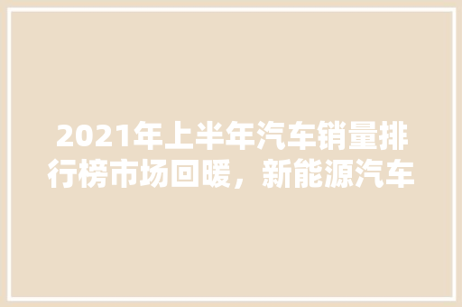 2021年上半年汽车销量排行榜市场回暖，新能源汽车异军突起