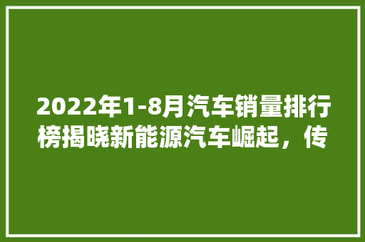2022年1-8月汽车销量排行榜揭晓新能源汽车崛起，传统车企面临挑战