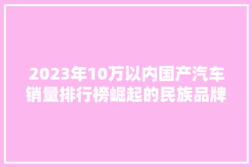 2023年10万以内国产汽车销量排行榜崛起的民族品牌，引领市场新潮流