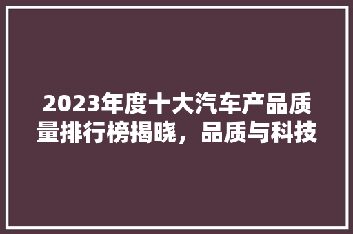 2023年度十大汽车产品质量排行榜揭晓，品质与科技并重