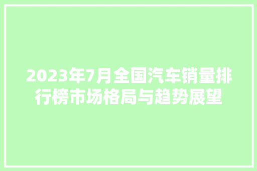 2023年7月全国汽车销量排行榜市场格局与趋势展望