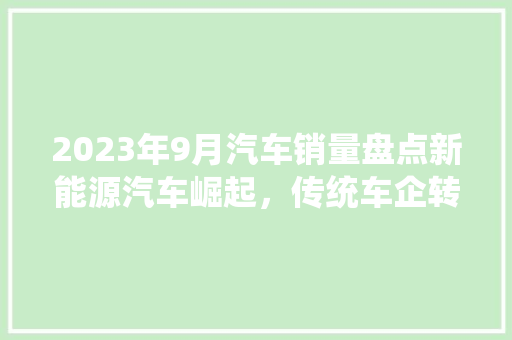 2023年9月汽车销量盘点新能源汽车崛起，传统车企转型加速