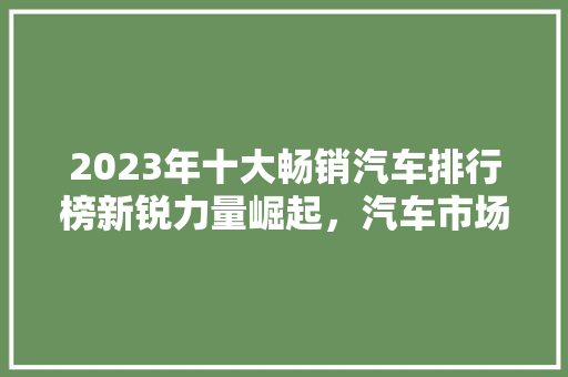 2023年十大畅销汽车排行榜新锐力量崛起，汽车市场再掀风云