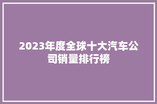 2023年度全球十大汽车公司销量排行榜