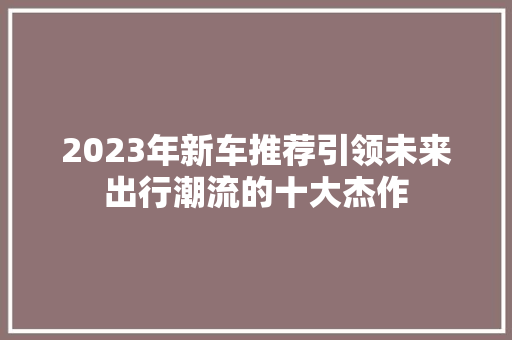 2023年新车推荐引领未来出行潮流的十大杰作