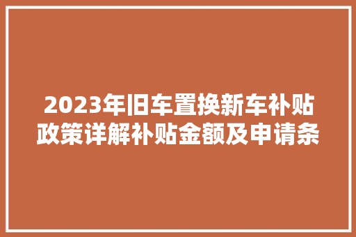 2023年旧车置换新车补贴政策详解补贴金额及申请条件一览
