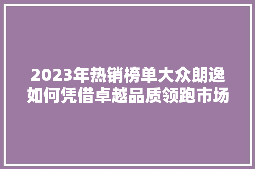 2023年热销榜单大众朗逸如何凭借卓越品质领跑市场