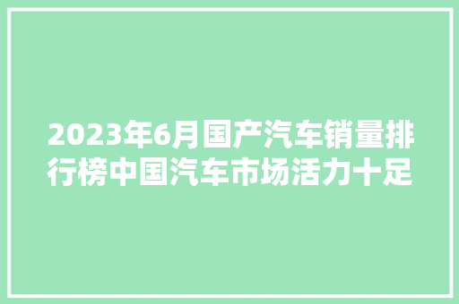 2023年6月国产汽车销量排行榜中国汽车市场活力十足，新能源汽车表现抢眼