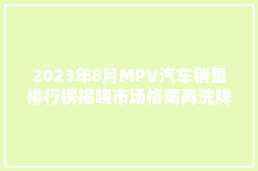 2023年8月MPV汽车销量排行榜揭晓市场格局再洗牌，多款新车崛起