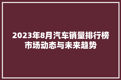 2023年8月汽车销量排行榜市场动态与未来趋势