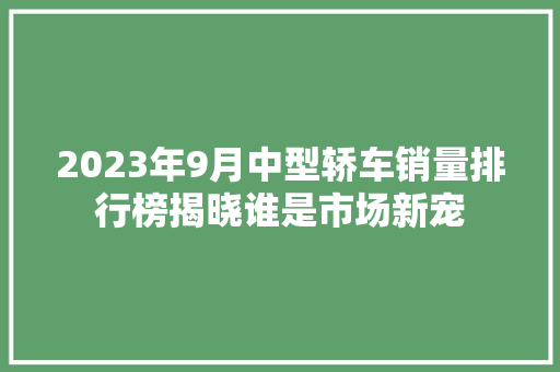 2023年9月中型轿车销量排行榜揭晓谁是市场新宠
