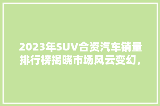 2023年SUV合资汽车销量排行榜揭晓市场风云变幻，谁主沉浮