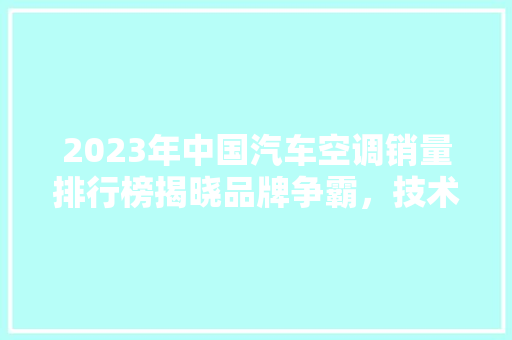 2023年中国汽车空调销量排行榜揭晓品牌争霸，技术创新引领市场新潮流