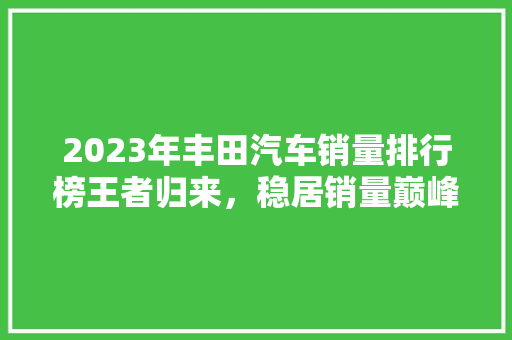 2023年丰田汽车销量排行榜王者归来，稳居销量巅峰