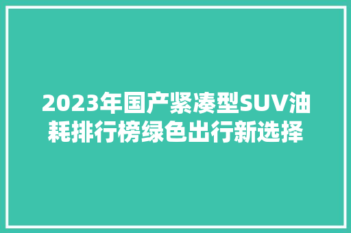 2023年国产紧凑型SUV油耗排行榜绿色出行新选择