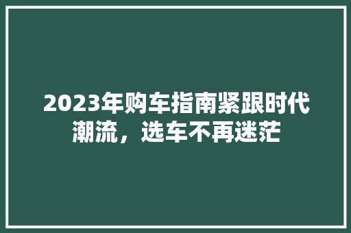 2023年购车指南紧跟时代潮流，选车不再迷茫