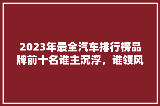 2023年最全汽车排行榜品牌前十名谁主沉浮，谁领风骚