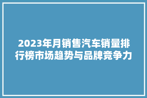 2023年月销售汽车销量排行榜市场趋势与品牌竞争力