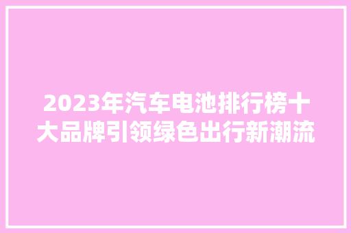 2023年汽车电池排行榜十大品牌引领绿色出行新潮流