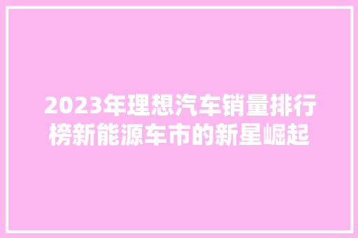 2023年理想汽车销量排行榜新能源车市的新星崛起