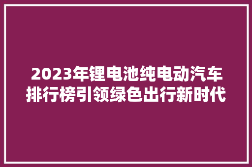 2023年锂电池纯电动汽车排行榜引领绿色出行新时代