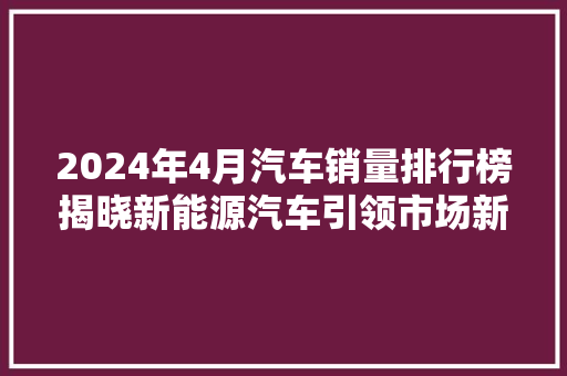 2024年4月汽车销量排行榜揭晓新能源汽车引领市场新潮流
