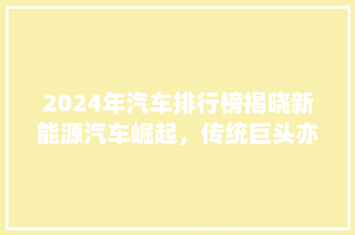 2024年汽车排行榜揭晓新能源汽车崛起，传统巨头亦不容小觑
