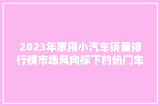 2023年家用小汽车销量排行榜市场风向标下的热门车型盘点